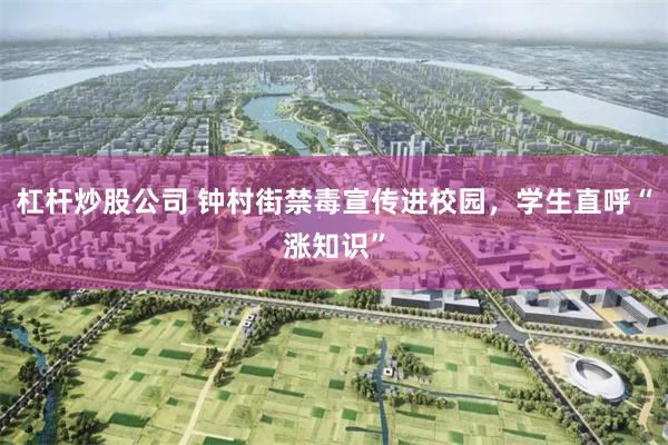 杠杆炒股公司 钟村街禁毒宣传进校园,学生直呼“涨知识”