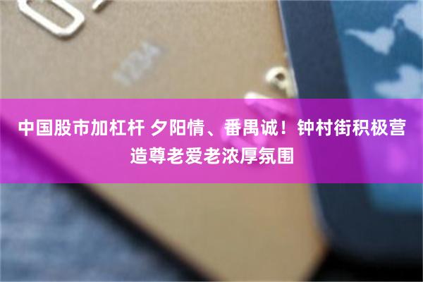 中国股市加杠杆 夕阳情、番禺诚!钟村街积极营造尊老爱老浓厚氛围