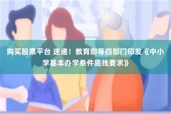 购买股票平台 速递!教育部等四部门印发《中小学基本办学条件底线要求》