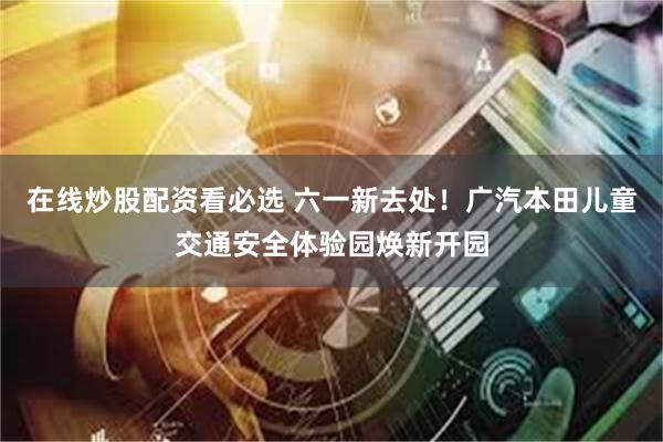 在线炒股配资看必选 六一新去处!广汽本田儿童交通安全体验园焕新开园