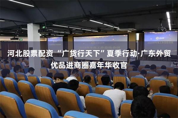河北股票配资 “广货行天下”夏季行动·广东外贸优品进商圈嘉年华收官