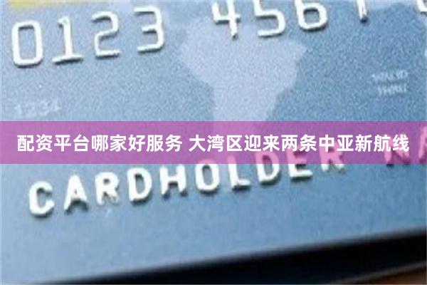 配资平台哪家好服务 大湾区迎来两条中亚新航线