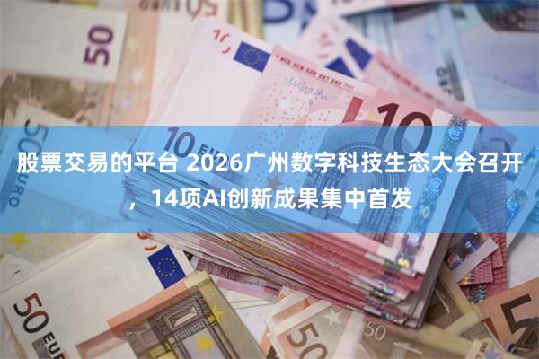 股票交易的平台 2026广州数字科技生态大会召开,14项AI创新成果集中首发