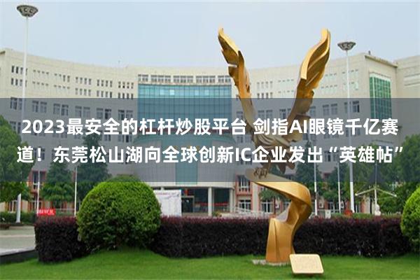 2023最安全的杠杆炒股平台 剑指AI眼镜千亿赛道!东莞松山湖向全球创新IC企业发出“英雄帖”