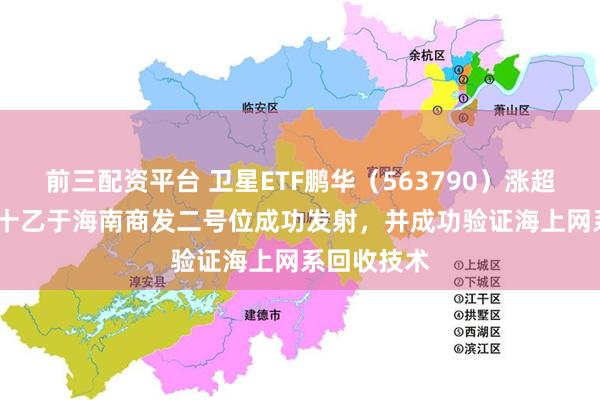 前三配资平台 卫星ETF鹏华（563790）涨超7.7%，长十乙于海南商发二号位成功发射，并成功验证海上网系回收技术