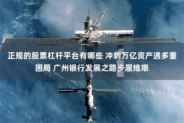 正规的股票杠杆平台有哪些 冲刺万亿资产遇多重困局 广州银行发展之路步履维艰