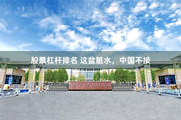 股票杠杆排名 这盆脏水,中国不接