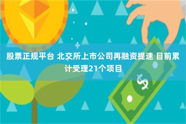 股票正规平台 北交所上市公司再融资提速 目前累计受理21个项目