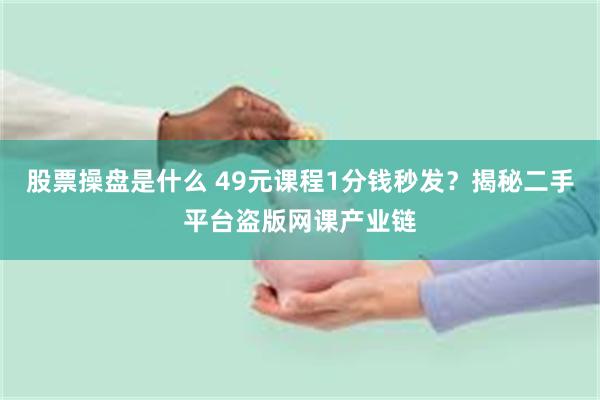 股票操盘是什么 49元课程1分钱秒发？揭秘二手平台盗版网课产业链