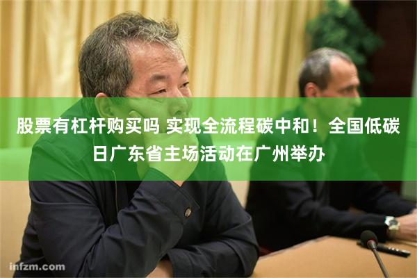 股票有杠杆购买吗 实现全流程碳中和！全国低碳日广东省主场活动在广州举办