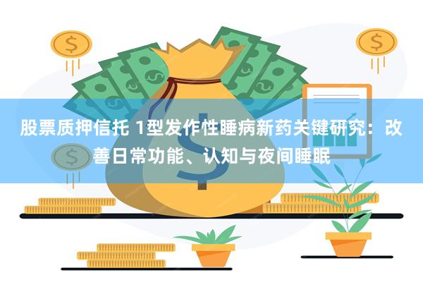 股票质押信托 1型发作性睡病新药关键研究:改善日常功能、认知与夜间睡眠