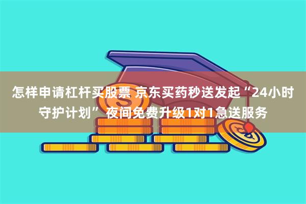 怎样申请杠杆买股票 京东买药秒送发起“24小时守护计划” 夜间免费升级1对1急送服务