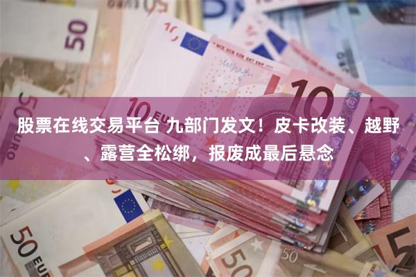 股票在线交易平台 九部门发文！皮卡改装、越野、露营全松绑，报废成最后悬念