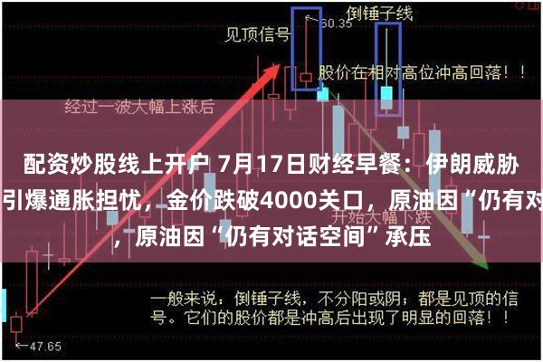 配资炒股线上开户 7月17日财经早餐：伊朗威胁关闭曼德海峡引爆通胀担忧，金价跌破4000关口，原油因“仍有对话空间”承压