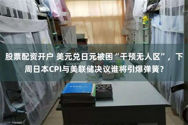 股票配资开户 美元兑日元被困“干预无人区”，下周日本CPI与美联储决议谁将引爆弹簧？