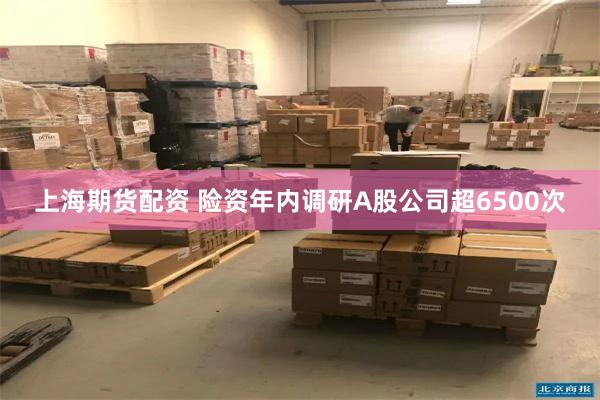 上海期货配资 险资年内调研A股公司超6500次