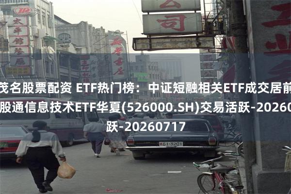 茂名股票配资 ETF热门榜:中证短融相关ETF成交居前,港股通信息技术ETF华夏(526000.SH)交易活跃-20260717