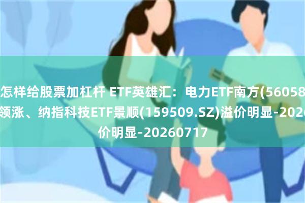怎样给股票加杠杆 ETF英雄汇:电力ETF南方(560580.SH)领涨、纳指科技ETF景顺(159509.SZ)溢价明显-20260717