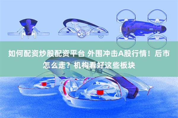 如何配资炒股配资平台 外围冲击A股行情!后市怎么走?机构看好这些板块