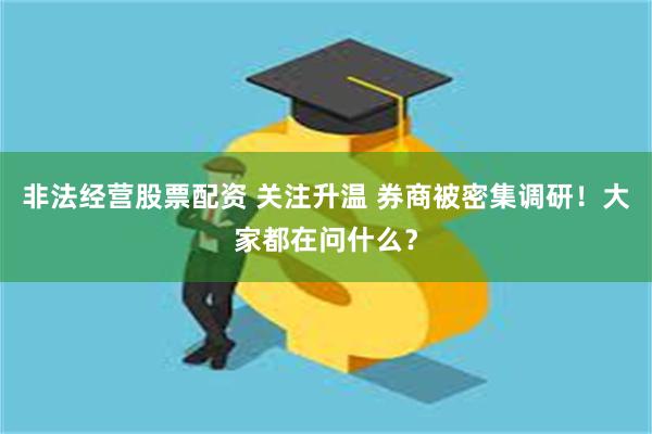 非法经营股票配资 关注升温 券商被密集调研!大家都在问什么?