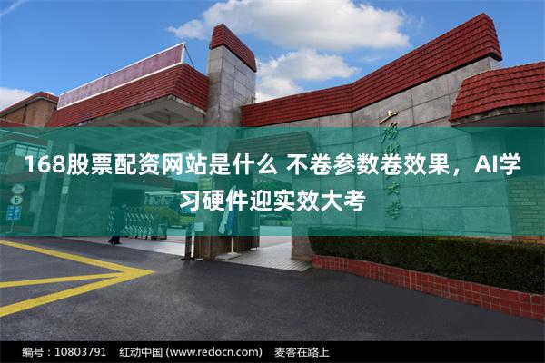 168股票配资网站是什么 不卷参数卷效果，AI学习硬件迎实效大考