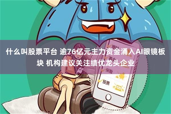 什么叫股票平台 逾76亿元主力资金涌入AI眼镜板块 机构建议关注绩优龙头企业