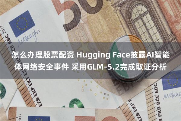 怎么办理股票配资 Hugging Face披露AI智能体网络安全事件 采用GLM-5.2完成取证分析