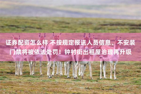 证券配资怎么样 不按规定报送人员信息、不安装门禁将被依法处罚！钟村街出租屋治理再升级