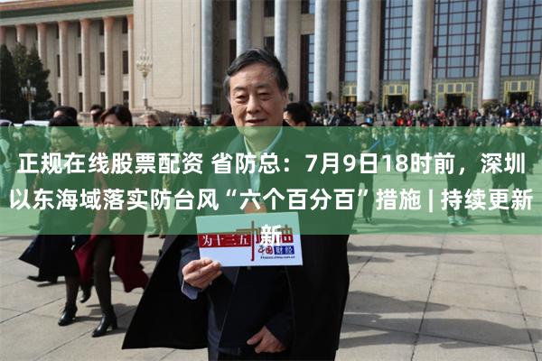 正规在线股票配资 省防总：7月9日18时前，深圳以东海域落实防台风“六个百分百”措施 | 持续更新
