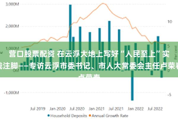 营口股票配资 在云浮大地上写好“人民至上”实践注脚——专访云浮市委书记、市人大常委会主任卢荣春