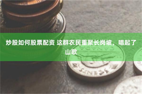 炒股如何股票配资 这群农民重聚长岗坡，唱起了山歌