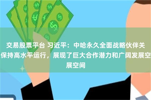 交易股票平台 习近平：中哈永久全面战略伙伴关系保持高水平运行，展现了巨大合作潜力和广阔发展空间