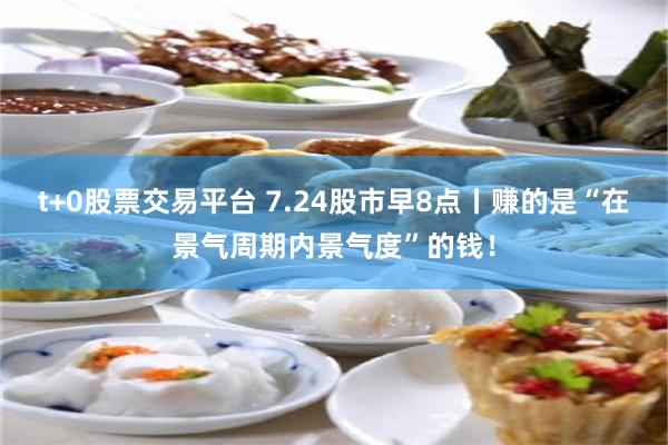 t+0股票交易平台 7.24股市早8点丨赚的是“在景气周期内景气度”的钱！