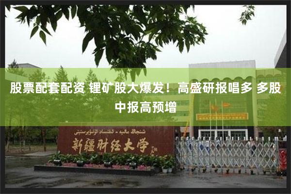 股票配套配资 锂矿股大爆发！高盛研报唱多 多股中报高预增
