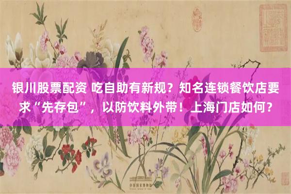 银川股票配资 吃自助有新规？知名连锁餐饮店要求“先存包”，以防饮料外带！上海门店如何？