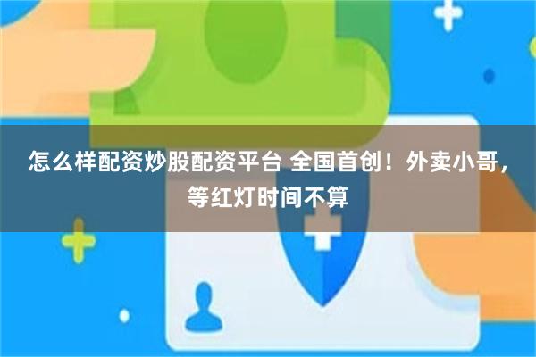 怎么样配资炒股配资平台 全国首创！外卖小哥，等红灯时间不算