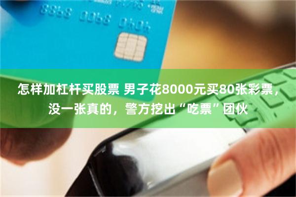 怎样加杠杆买股票 男子花8000元买80张彩票，没一张真的，警方挖出“吃票”团伙