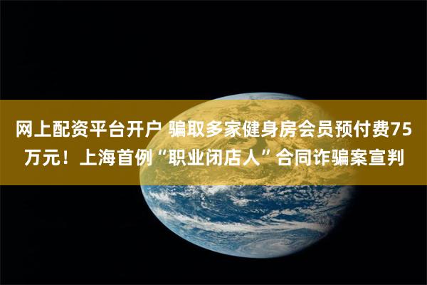 网上配资平台开户 骗取多家健身房会员预付费75万元！上海首例“职业闭店人”合同诈骗案宣判