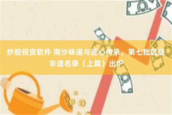 炒股投资软件 南沙味道与匠心传承，第七批区级非遗名录（上篇）出炉