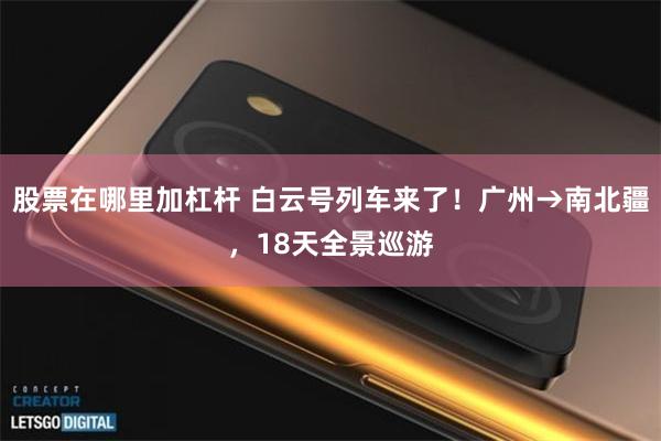 股票在哪里加杠杆 白云号列车来了！广州→南北疆，18天全景巡游