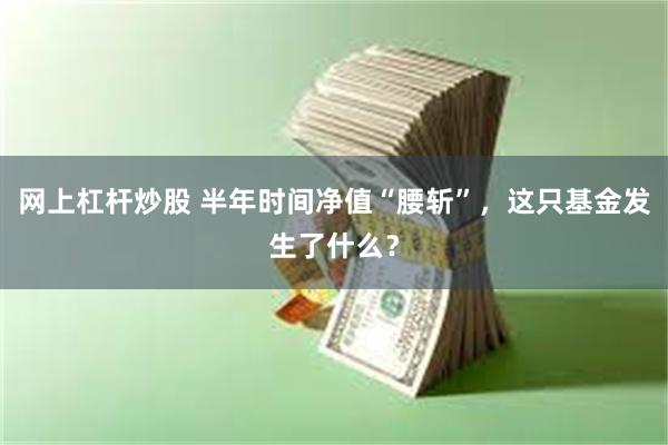 网上杠杆炒股 半年时间净值“腰斩”，这只基金发生了什么？