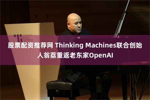 股票配资推荐网 Thinking Machines联合创始人翁荔重返老东家OpenAI