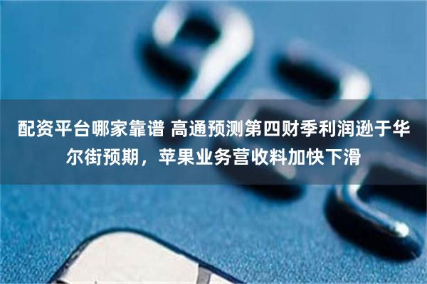 配资平台哪家靠谱 高通预测第四财季利润逊于华尔街预期，苹果业务营收料加快下滑