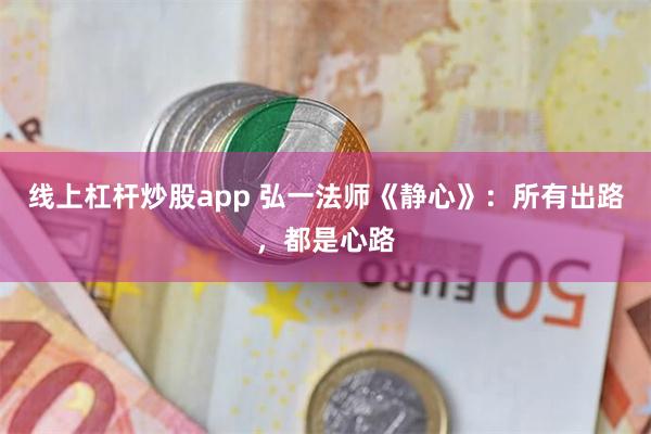 线上杠杆炒股app 弘一法师《静心》：所有出路，都是心路
