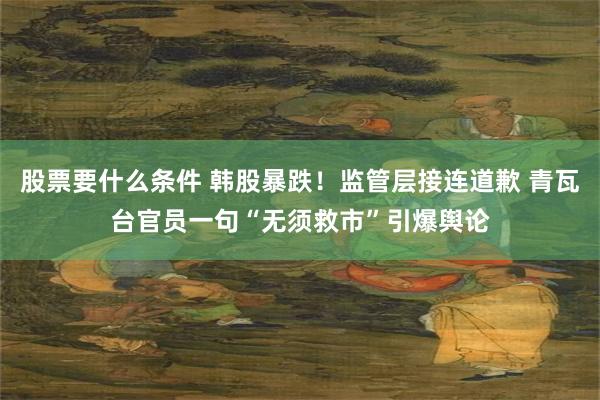 股票要什么条件 韩股暴跌！监管层接连道歉 青瓦台官员一句“无须救市”引爆舆论