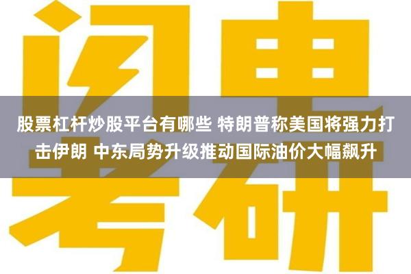 股票杠杆炒股平台有哪些 特朗普称美国将强力打击伊朗 中东局势升级推动国际油价大幅飙升