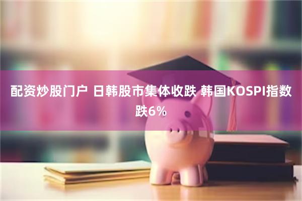 配资炒股门户 日韩股市集体收跌 韩国KOSPI指数跌6%