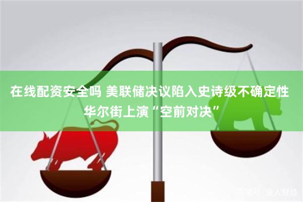 在线配资安全吗 美联储决议陷入史诗级不确定性 华尔街上演“空前对决”