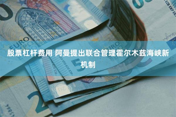 股票杠杆费用 阿曼提出联合管理霍尔木兹海峡新机制