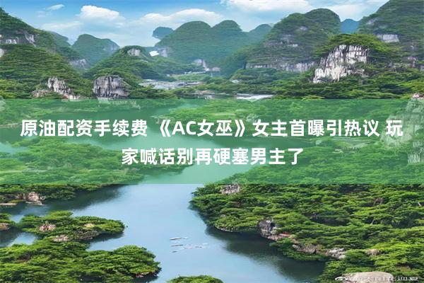 原油配资手续费 《AC女巫》女主首曝引热议 玩家喊话别再硬塞男主了